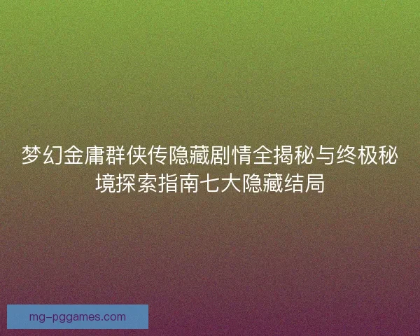 梦幻金庸群侠传隐藏剧情全揭秘与终极秘境探索指南七大隐藏结局