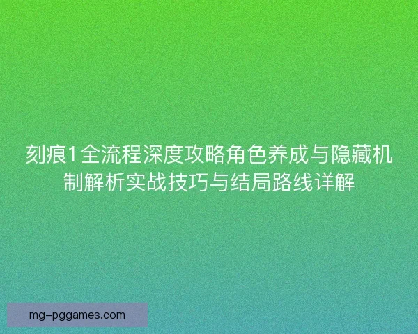 刻痕1全流程深度攻略角色养成与隐藏机制解析实战技巧与结局路线详解