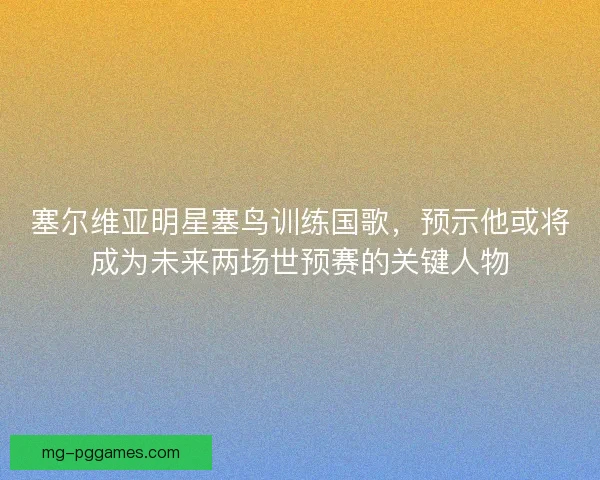 塞尔维亚明星塞鸟训练国歌，预示他或将成为未来两场世预赛的关键人物