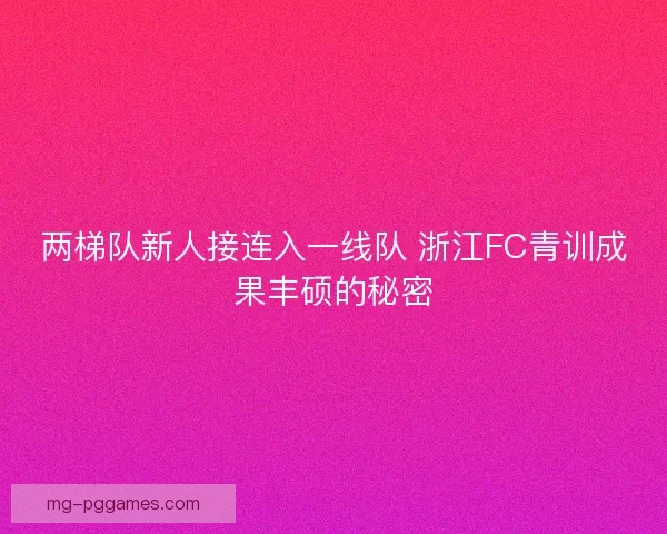 两梯队新人接连入一线队 浙江FC青训成果丰硕的秘密