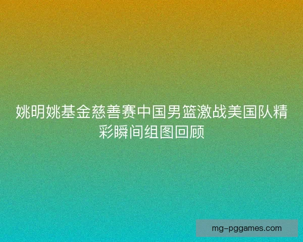 姚明姚基金慈善赛中国男篮激战美国队精彩瞬间组图回顾